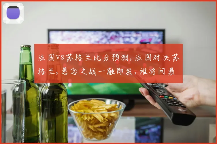 法国vs苏格兰比分预测,法国对决苏格兰,悬念之战一触即发,谁将问鼎
