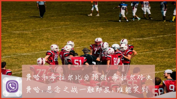 费哈和希拉尔比分预测,希拉尔对决费哈,悬念之战一触即发,谁能笑到最后