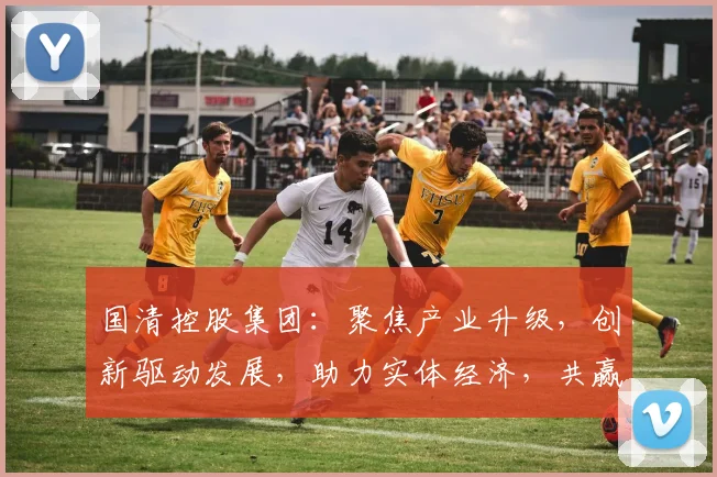 国清控股集团：聚焦产业升级，创新驱动发展，助力实体经济，共赢未来三步曲