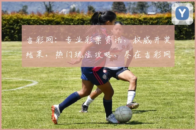 吉彩网：专业彩票资讯，权威开奖结果，热门玩法攻略，尽在吉彩网，玩彩必备